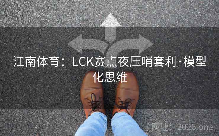 江南体育：LCK赛点夜压哨套利·模型化思维  第2张