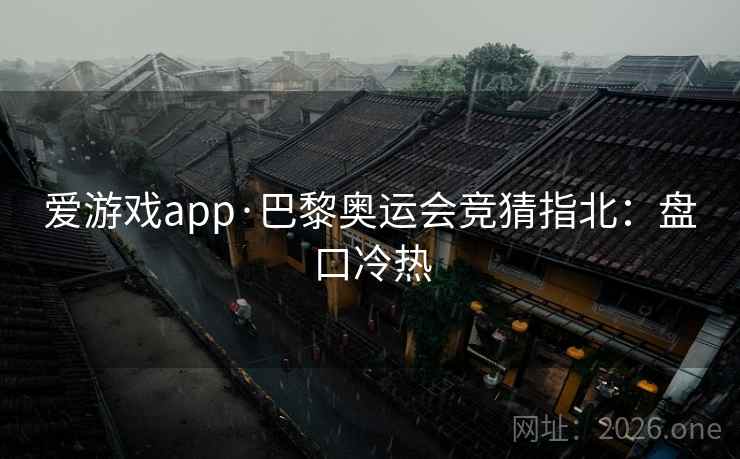 爱游戏app·巴黎奥运会竞猜指北：盘口冷热