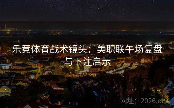 乐竞体育战术镜头：美职联午场复盘与下注启示  第2张