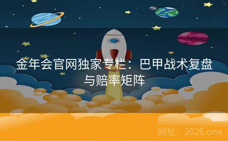 金年会官网独家专栏：巴甲战术复盘与赔率矩阵