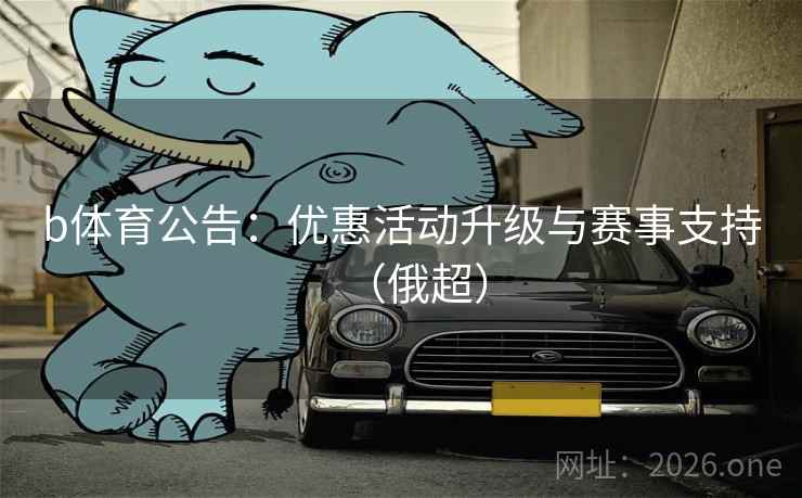 b体育公告:优惠活动升级与赛事支持(俄超) 第2张 b体育公告:优惠活动升级与赛事支持(俄超) 第2张
