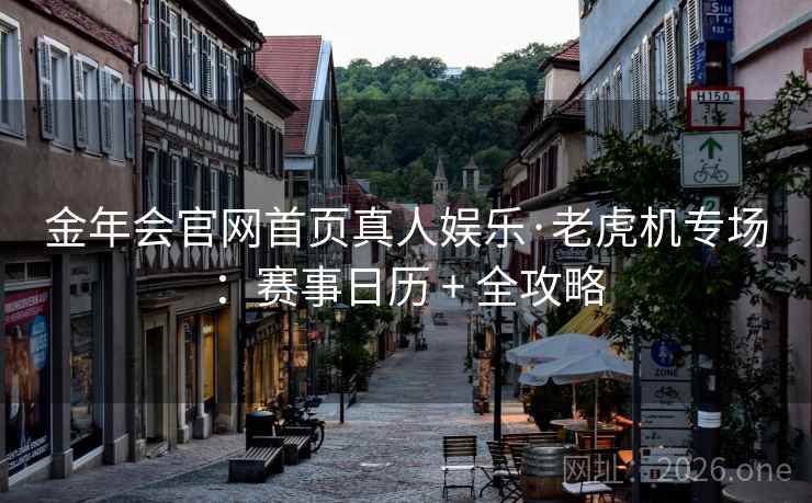 金年会官网首页真人娱乐·老虎机专场：赛事日历 + 全攻略  第2张