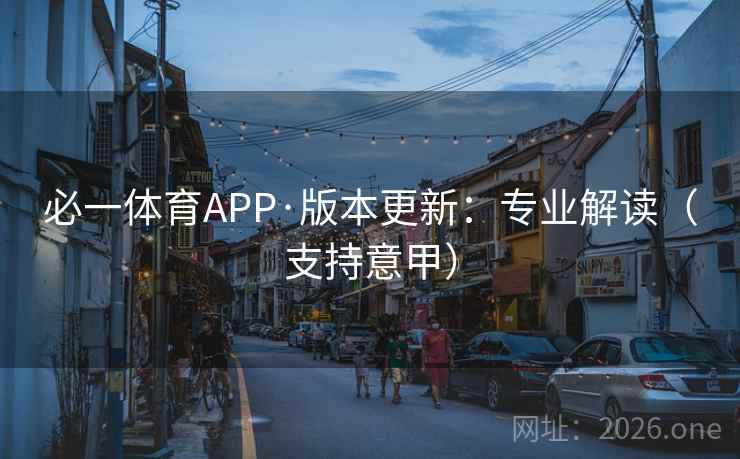 必一体育APP·版本更新:专业解读(支持意甲) 第2张 必一体育APP·版本更新:专业解读(支持意甲) 第2张