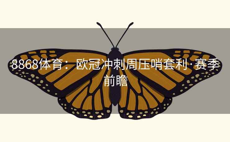 8868体育:欧冠冲刺周压哨套利·赛季前瞻 第2张 8868体育:欧冠冲刺周压哨套利·赛季前瞻 第2张