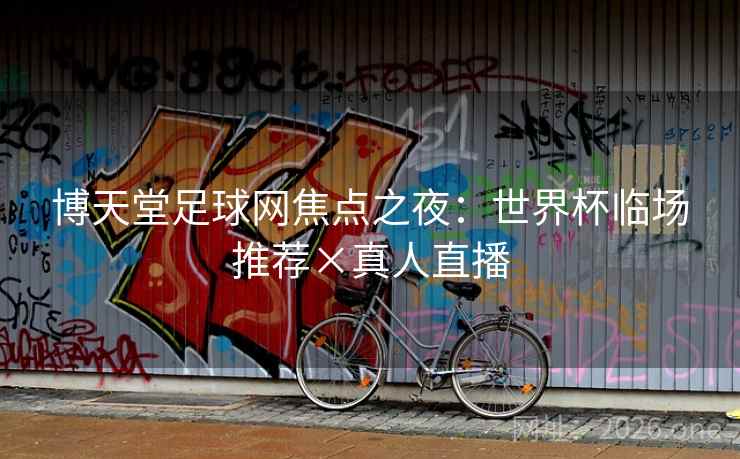 博天堂足球网焦点之夜:世界杯临场推荐×真人直播 第2张 博天堂足球网焦点之夜:世界杯临场推荐×真人直播 第2张