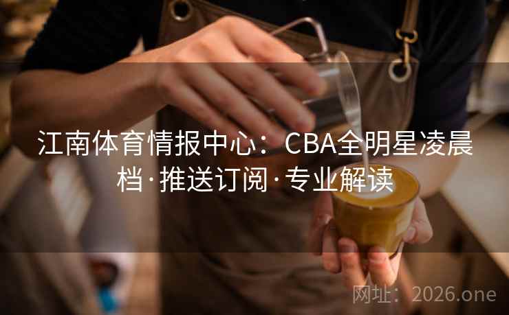 江南体育情报中心：CBA全明星凌晨档·推送订阅·专业解读