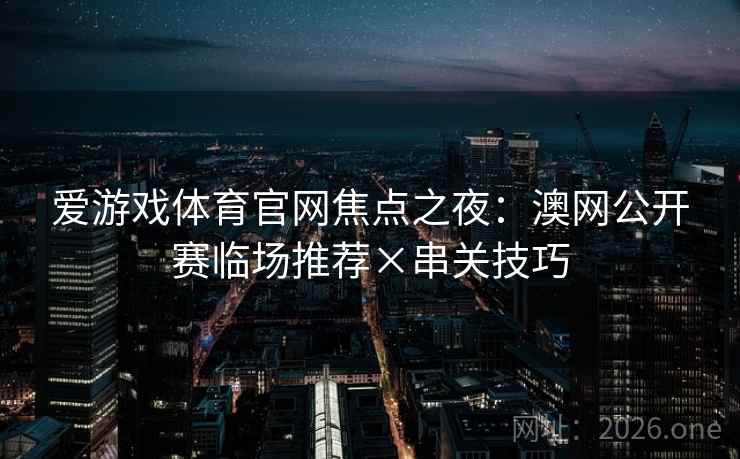 爱游戏体育官网焦点之夜：澳网公开赛临场推荐×串关技巧