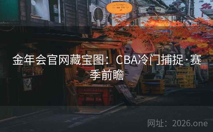 金年会官网藏宝图:CBA冷门捕捉·赛季前瞻 第2张 金年会官网藏宝图:CBA冷门捕捉·赛季前瞻 第2张