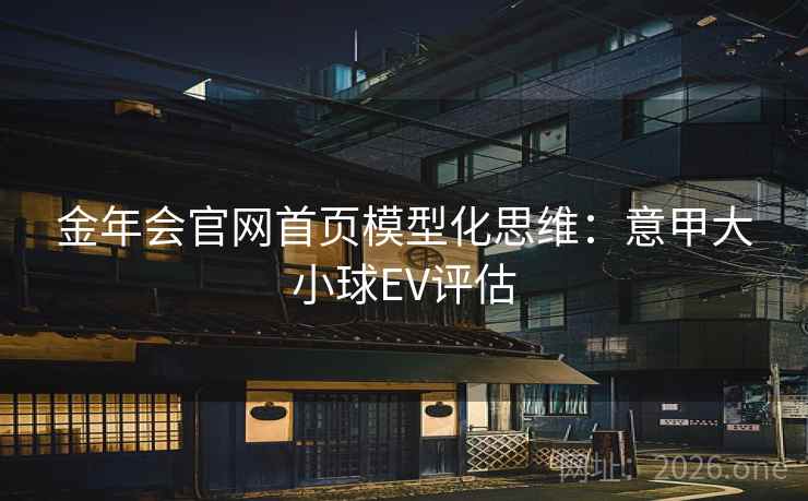 金年会官网首页模型化思维:意甲大小球EV评估 第2张 金年会官网首页模型化思维:意甲大小球EV评估 第2张