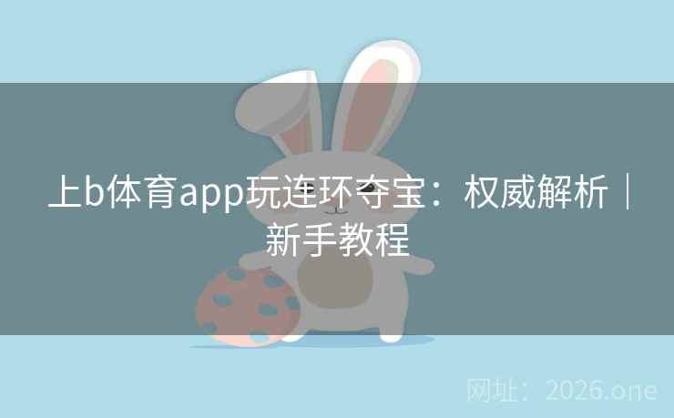 上b体育app玩连环夺宝:权威解析|新手教程 第2张 上b体育app玩连环夺宝:权威解析|新手教程 第2张