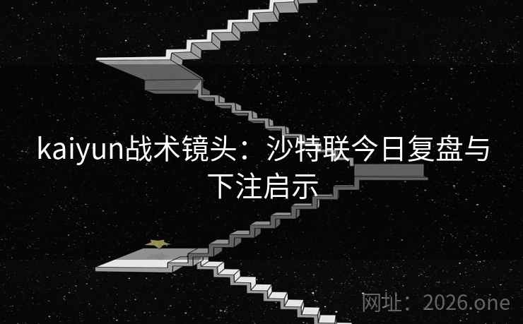 kaiyun战术镜头：沙特联今日复盘与下注启示