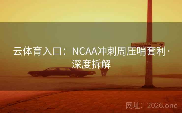 云体育入口：NCAA冲刺周压哨套利·深度拆解