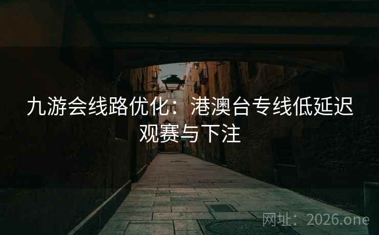 九游会线路优化：港澳台专线低延迟观赛与下注