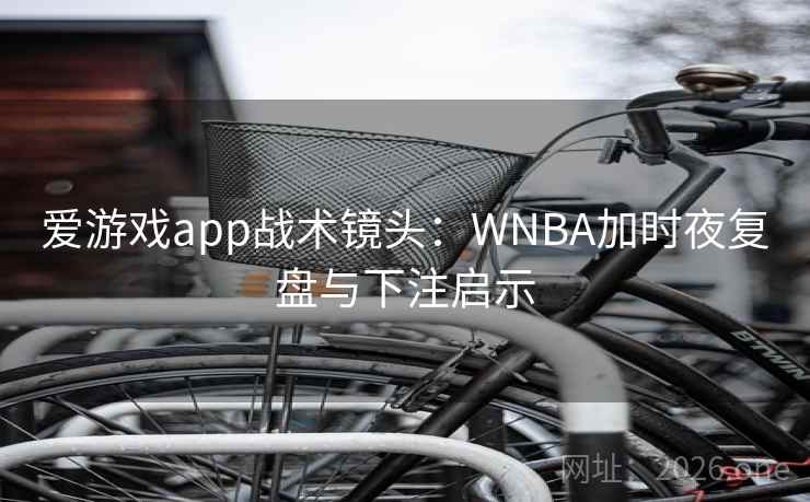 爱游戏app战术镜头：WNBA加时夜复盘与下注启示  第2张