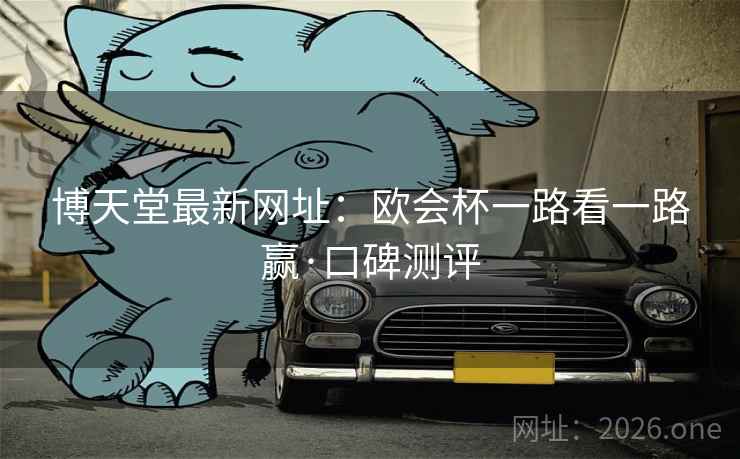 博天堂最新网址:欧会杯一路看一路赢·口碑测评 第2张 博天堂最新网址:欧会杯一路看一路赢·口碑测评 第2张