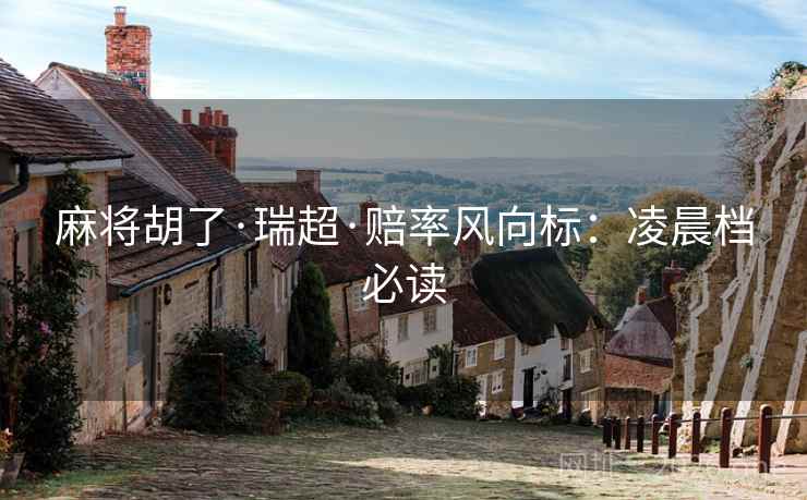 麻将胡了·瑞超·赔率风向标:凌晨档必读 第2张 麻将胡了·瑞超·赔率风向标:凌晨档必读 第2张