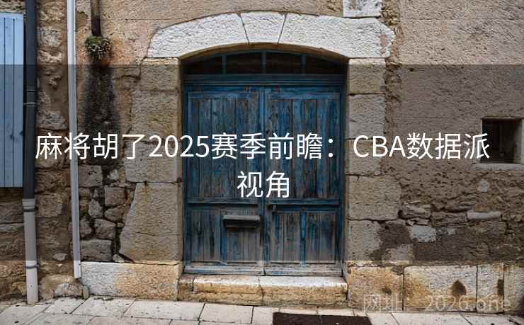 麻将胡了2025赛季前瞻：CBA数据派视角