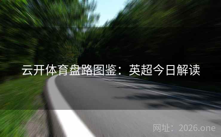 云开体育盘路图鉴:英超今日解读 第2张 云开体育盘路图鉴:英超今日解读 第2张