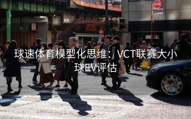 球速体育模型化思维:VCT联赛大小球EV评估 第2张 球速体育模型化思维:VCT联赛大小球EV评估 第2张