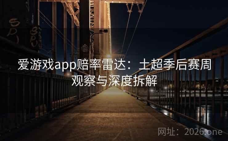 爱游戏app赔率雷达:土超季后赛周观察与深度拆解 第2张 爱游戏app赔率雷达:土超季后赛周观察与深度拆解 第2张