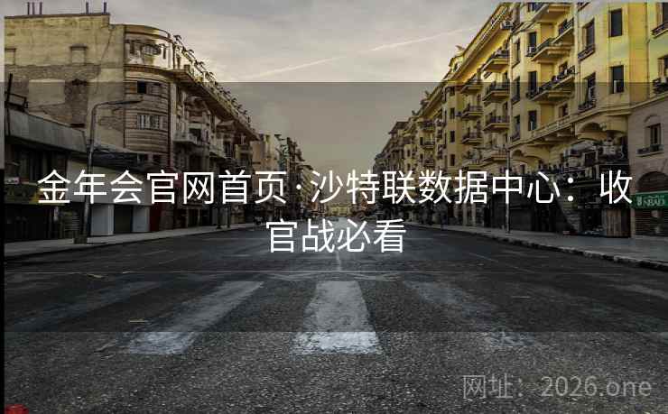 金年会官网首页·沙特联数据中心:收官战必看 第2张 金年会官网首页·沙特联数据中心:收官战必看 第2张