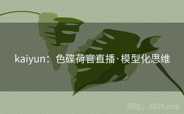 kaiyun:色碟荷官直播·模型化思维 第2张 kaiyun:色碟荷官直播·模型化思维 第2张