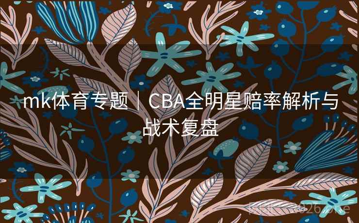 mk体育专题|CBA全明星赔率解析与战术复盘 第2张 mk体育专题|CBA全明星赔率解析与战术复盘 第2张