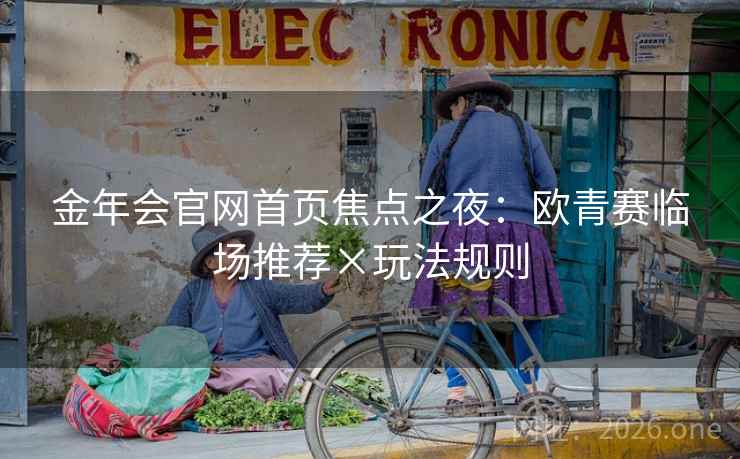 金年会官网首页焦点之夜:欧青赛临场推荐×玩法规则 第2张 金年会官网首页焦点之夜:欧青赛临场推荐×玩法规则 第2张