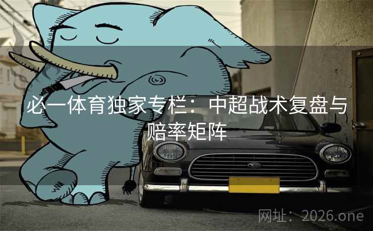 必一体育独家专栏：中超战术复盘与赔率矩阵