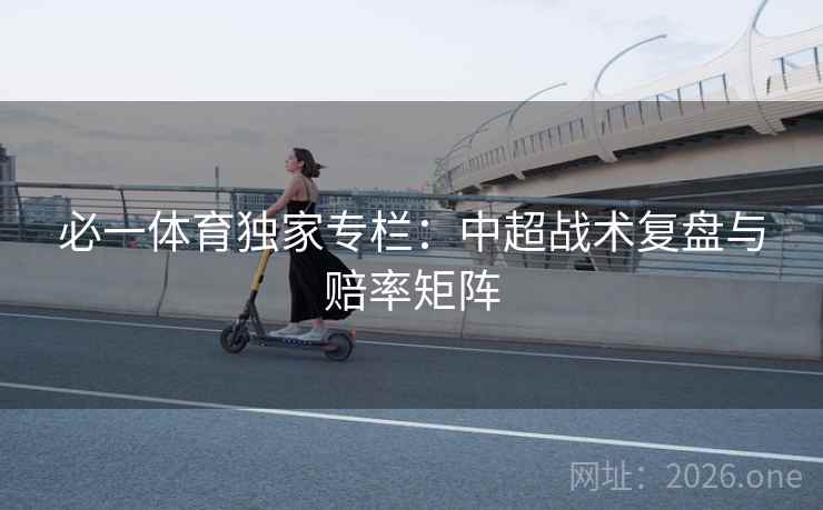 必一体育独家专栏:中超战术复盘与赔率矩阵 第2张 必一体育独家专栏:中超战术复盘与赔率矩阵 第2张