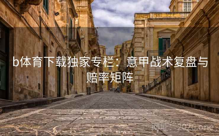 b体育下载独家专栏：意甲战术复盘与赔率矩阵