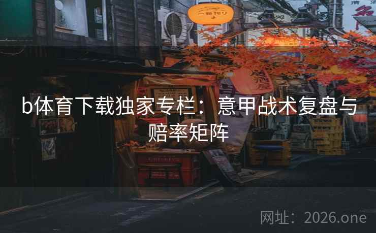 b体育下载独家专栏:意甲战术复盘与赔率矩阵 第2张 b体育下载独家专栏:意甲战术复盘与赔率矩阵 第2张