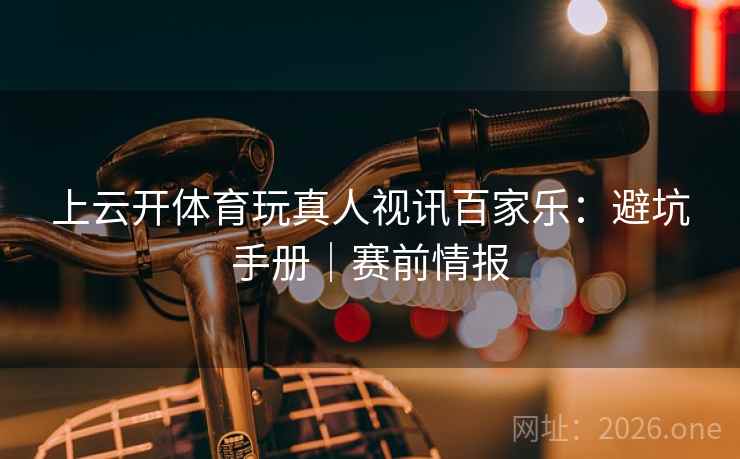 上云开体育玩真人视讯百家乐：避坑手册｜赛前情报