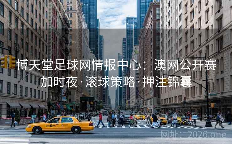 博天堂足球网情报中心：澳网公开赛加时夜·滚球策略·押注锦囊