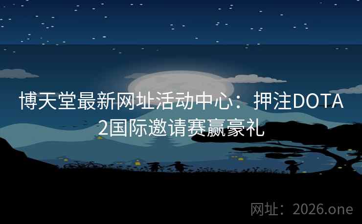 博天堂最新网址活动中心：押注DOTA2国际邀请赛赢豪礼