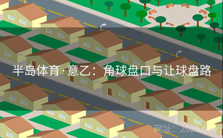 半岛体育·意乙：角球盘口与让球盘路  第2张