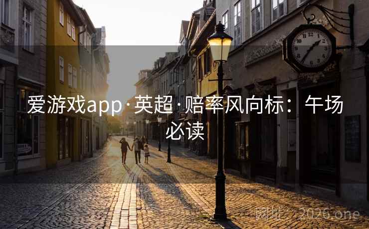 爱游戏app·英超·赔率风向标:午场必读 第2张 爱游戏app·英超·赔率风向标:午场必读 第2张